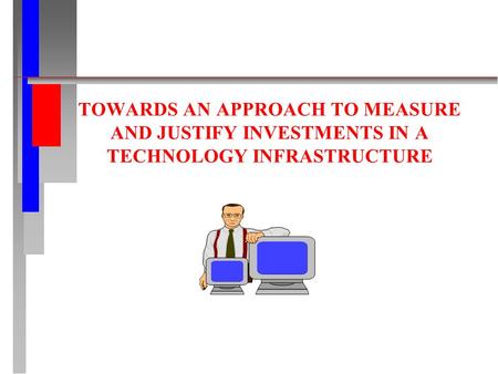 TOWARDS AN APPROACH TO MEASURE AND JUSTIFY INVESTMENTS IN A TECHNOLOGY INFRASTRUCTURE.