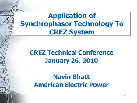 1 Application of Synchrophasor Technology To CREZ System CREZ Technical Conference January 26, 2010 Navin Bhatt American Electric Power.