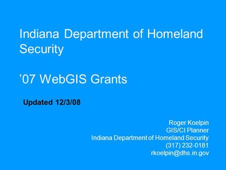 Indiana Department of Homeland Security ’07 WebGIS Grants Roger Koelpin GIS/CI Planner Indiana Department of Homeland Security (317) 232-0181