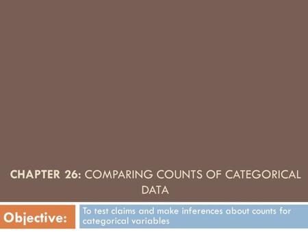 CHAPTER 26: COMPARING COUNTS OF CATEGORICAL DATA To test claims and make inferences about counts for categorical variables Objective: