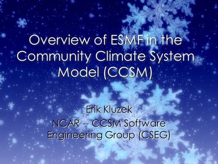 Overview of ESMF in the Community Climate System Model (CCSM) Erik Kluzek NCAR -- CCSM Software Engineering Group (CSEG) Erik Kluzek NCAR -- CCSM Software.