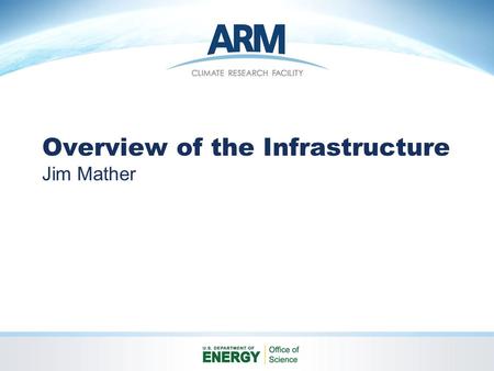 Overview of the Infrastructure Jim Mather. Overview Objectives ARM Climate Research Facility Concept Organization Roles and Responsibilities Management.