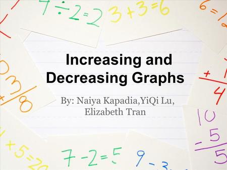 Increasing and Decreasing Graphs By: Naiya Kapadia,YiQi Lu, Elizabeth Tran.