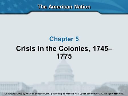 The American Nation Chapter 5 Crisis in the Colonies, 1745– 1775 Copyright © 2003 by Pearson Education, Inc., publishing as Prentice Hall, Upper Saddle.