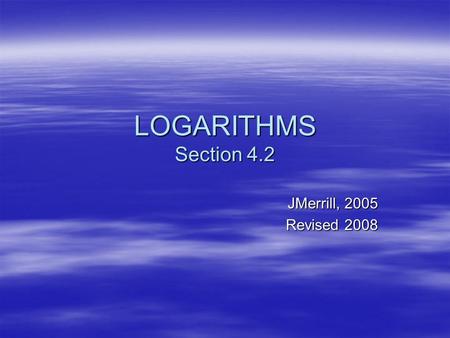 LOGARITHMS Section 4.2 JMerrill, 2005 Revised 2008.