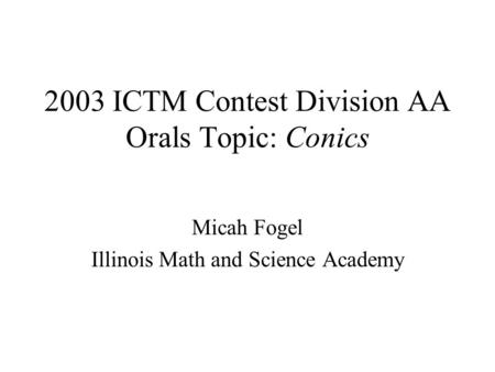 2003 ICTM Contest Division AA Orals Topic: Conics Micah Fogel Illinois Math and Science Academy.