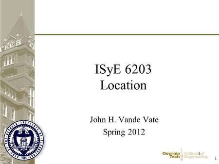 1 1 ISyE 6203 Location John H. Vande Vate Spring 2012.