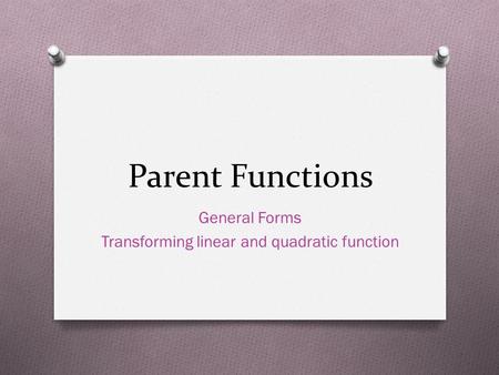 Parent Functions General Forms Transforming linear and quadratic function.