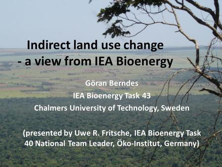 Indirect land use change - a view from IEA Bioenergy Göran Berndes IEA Bioenergy Task 43 Chalmers University of Technology, Sweden (presented by Uwe R.