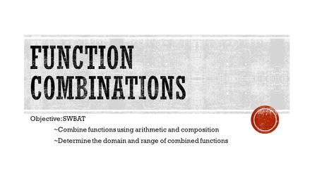 Objective: SWBAT ~Combine functions using arithmetic and composition ~Determine the domain and range of combined functions.