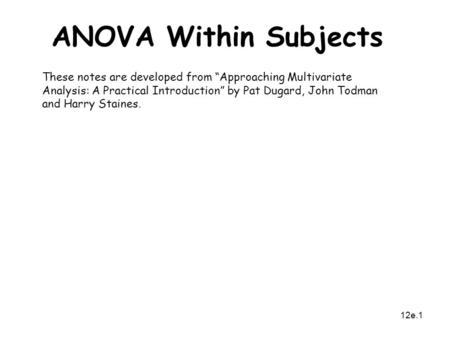 12e.1 ANOVA Within Subjects These notes are developed from “Approaching Multivariate Analysis: A Practical Introduction” by Pat Dugard, John Todman and.