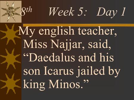 8th Week 5: Day 1 My english teacher, Miss Najjar, said, “Daedalus and his son Icarus jailed by king Minos.”