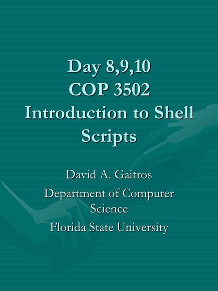 Day 8,9,10 COP 3502 Introduction to Shell Scripts David A. Gaitros Department of Computer Science Florida State University.