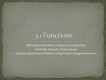 1. Determine whether a relation is a function. 2. Find the domain of functions. 3. Evaluate piecewise-defined and greatest integer functions.