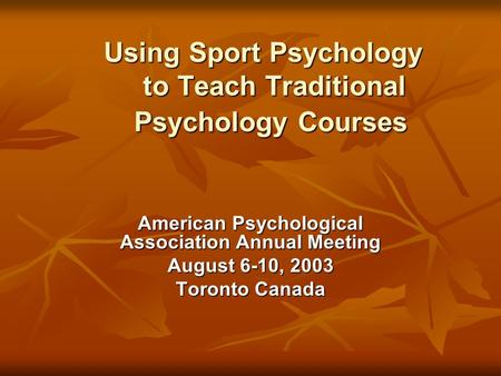 Using Sport Psychology to Teach Traditional Psychology Courses American Psychological Association Annual Meeting August 6-10, 2003 Toronto Canada.