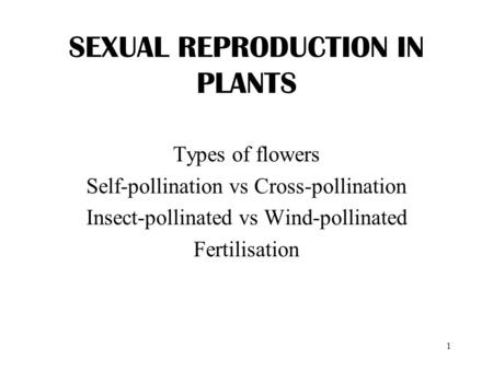 1 SEXUAL REPRODUCTION IN PLANTS Types of flowers Self-pollination vs Cross-pollination Insect-pollinated vs Wind-pollinated Fertilisation.