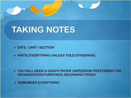 TAKING NOTES  DATE / UNIT / SECTION  WRITE EVERYTHING UNLESS TOLD OTHERWISE  REMEMBER EVERYTHING  YOU WILL NEED A GRAPH PAPER (NOTEBOOK PERFERRED FOR.