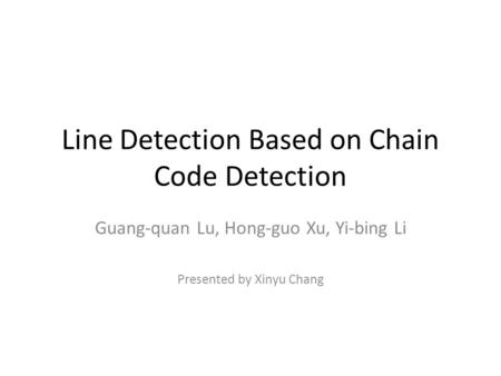 Line Detection Based on Chain Code Detection Guang-quan Lu, Hong-guo Xu, Yi-bing Li Presented by Xinyu Chang.