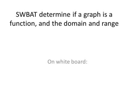 SWBAT determine if a graph is a function, and the domain and range On white board: