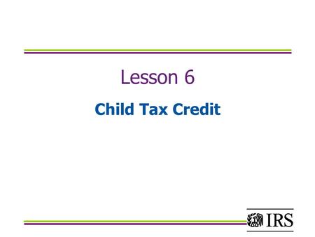 Lesson 6 Child Tax Credit. Objectives Calculate the Child Tax Credit using the child tax credit worksheet Calculate the Additional Child Tax Credit by.