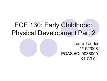 ECE 130: Early Childhood: Physical Development Part 2 Laura Taddei 4/19/2008 PQAS #CI-0036000 K1 C3 01.