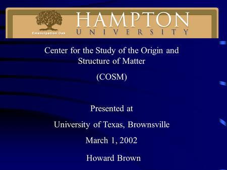 Howard Brown Center for the Study of the Origin and Structure of Matter (COSM) Presented at University of Texas, Brownsville March 1, 2002.