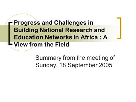 Progress and Challenges in Building National Research and Education Networks In Africa : A View from the Field Summary from the meeting of Sunday, 18 September.