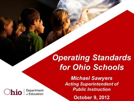 Operating Standards for Ohio Schools Michael Sawyers Acting Superintendent of Public Instruction October 9, 2012.