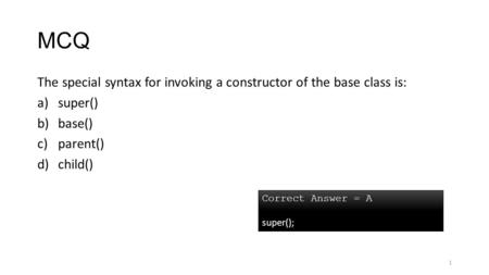 MCQ The special syntax for invoking a constructor of the base class is: a)super() b)base() c)parent() d)child() 1 Correct Answer = A super();