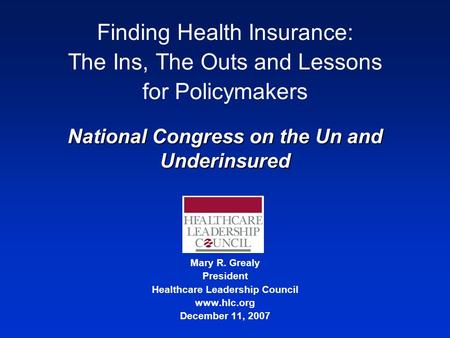 Mary R. Grealy President Healthcare Leadership Council www.hlc.org December 11, 2007 Finding Health Insurance: The Ins, The Outs and Lessons for Policymakers.