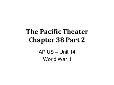 The Pacific Theater Chapter 38 Part 2 AP US – Unit 14 World War II.