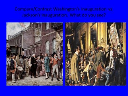 Compare/Contrast Washington’s inauguration vs. Jackson’s inauguration. What do you see?