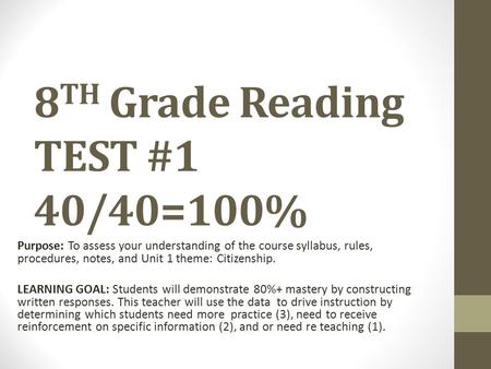 8 TH Grade Reading TEST #1 40/40=100% Purpose: To assess your understanding of the course syllabus, rules, procedures, notes, and Unit 1 theme: Citizenship.