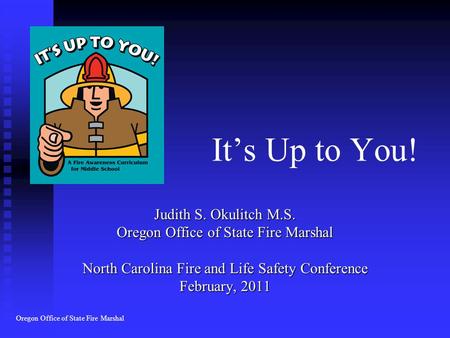 It’s Up to You! Judith S. Okulitch M.S. Oregon Office of State Fire Marshal North Carolina Fire and Life Safety Conference February, 2011 Oregon Office.