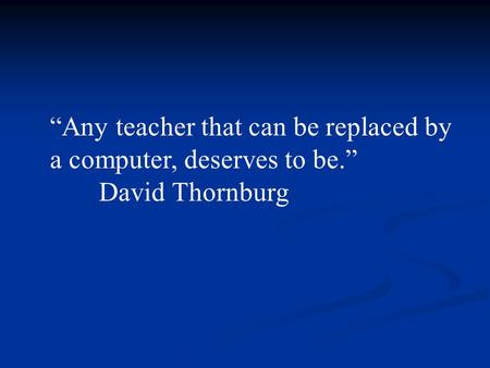 “Any teacher that can be replaced by a computer, deserves to be.” David Thornburg.