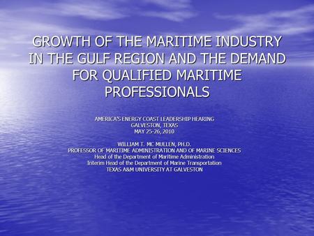 GROWTH OF THE MARITIME INDUSTRY IN THE GULF REGION AND THE DEMAND FOR QUALIFIED MARITIME PROFESSIONALS AMERICA’S ENERGY COAST LEADERSHIP HEARING GALVESTON,