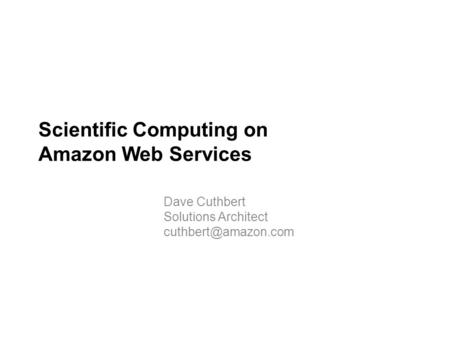 Scientific Computing on Amazon Web Services Dave Cuthbert Solutions Architect