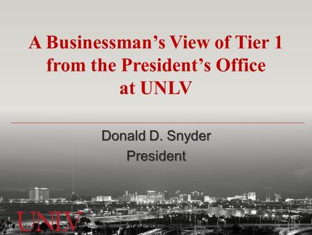 A Businessman’s View of Tier 1 from the President’s Office at UNLV Donald D. Snyder President.