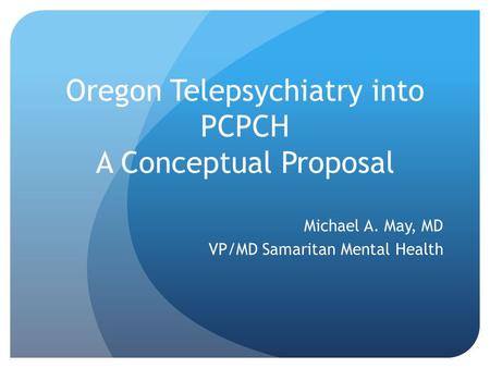 Oregon Telepsychiatry into PCPCH A Conceptual Proposal Michael A. May, MD VP/MD Samaritan Mental Health.