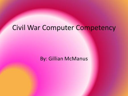 Civil War Computer Competency By: Gillian McManus.