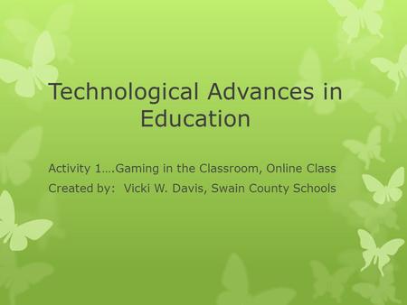 Technological Advances in Education Activity 1….Gaming in the Classroom, Online Class Created by: Vicki W. Davis, Swain County Schools.