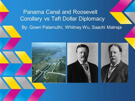 Panama Canal and Roosevelt Corollary vs Taft Dollar Diplomacy By: Gowri Palamuthi, Whitney Wu, Saachi Matreja.