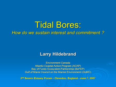 Tidal Bores: How do we sustain interest and commitment ? Larry Hildebrand Environment Canada Atlantic Coastal Action Program (ACAP) Bay of Fundy Ecosystem.