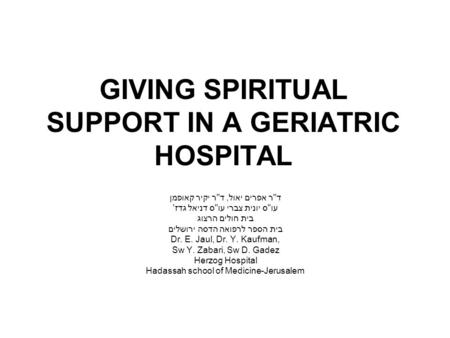 GIVING SPIRITUAL SUPPORT IN A GERIATRIC HOSPITAL דר אפרים יאול, דר יקיר קאופמן עוס יונית צברי עוס דניאל גדז' בית חולים הרצוג בית הספר לרפואה הדסה ירושלים.