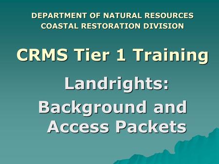 DEPARTMENT OF NATURAL RESOURCES COASTAL RESTORATION DIVISION CRMS Tier 1 Training Landrights: Background and Access Packets.