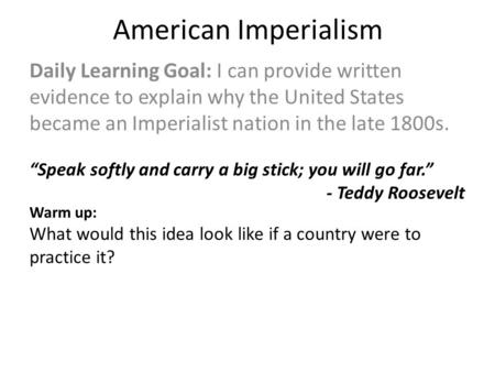 American Imperialism Daily Learning Goal: I can provide written evidence to explain why the United States became an Imperialist nation in the late 1800s.