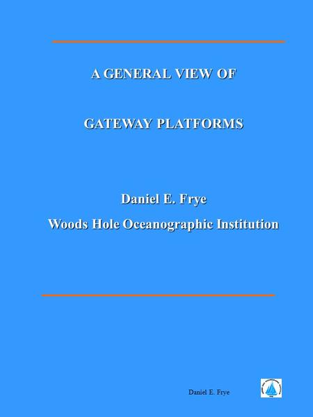 Daniel E. Frye A GENERAL VIEW OF GATEWAY PLATFORMS Daniel E. Frye Woods Hole Oceanographic Institution.