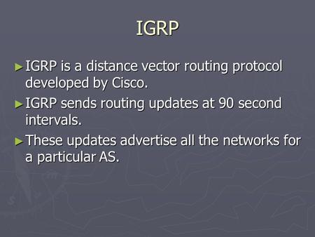 IGRP ► IGRP is a distance vector routing protocol developed by Cisco. ► IGRP sends routing updates at 90 second intervals. ► These updates advertise all.