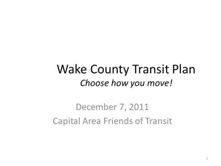 Wake County Transit Plan Choose how you move! December 7, 2011 Capital Area Friends of Transit 1.