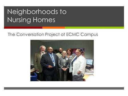 Neighborhoods to Nursing Homes The Conversation Project at ECMC Campus.